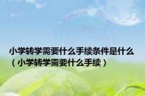 小学转学需要什么手续条件是什么（小学转学需要什么手续）