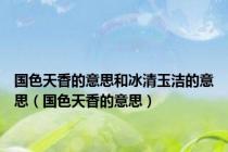 国色天香的意思和冰清玉洁的意思（国色天香的意思）