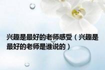 兴趣是最好的老师感受（兴趣是最好的老师是谁说的）