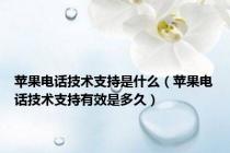 苹果电话技术支持是什么（苹果电话技术支持有效是多久）