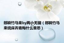 郎骑竹马来by两小无猜（郎骑竹马来绕床弄青梅什么意思）