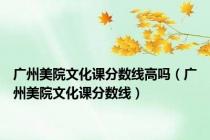 广州美院文化课分数线高吗（广州美院文化课分数线）