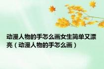 动漫人物的手怎么画女生简单又漂亮（动漫人物的手怎么画）