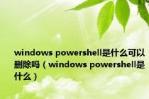 windows powershell是什么可以删除吗（windows powershell是什么）
