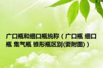广口瓶和细口瓶统称（广口瓶 细口瓶 集气瓶 锥形瓶区别(要附图)）