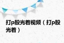 打p股光着视频（打p股光着）