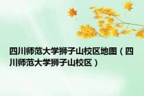 四川师范大学狮子山校区地图（四川师范大学狮子山校区）