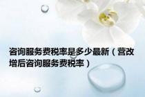 咨询服务费税率是多少最新（营改增后咨询服务费税率）