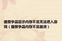 魔兽争霸显示内存不足无法进入游戏（魔兽争霸内存不足崩溃）