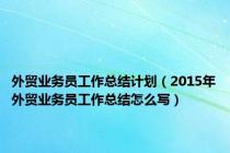 外贸业务员工作总结计划（2015年外贸业务员工作总结怎么写）