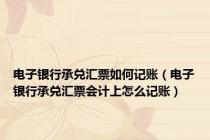 电子银行承兑汇票如何记账（电子银行承兑汇票会计上怎么记账）