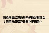 简单商品经济的基本矛盾是指什么（简单商品经济的基本矛盾是）
