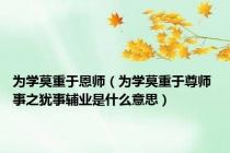 为学莫重于恩师（为学莫重于尊师 事之犹事辅业是什么意思）