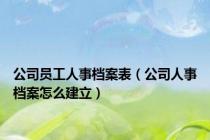 公司员工人事档案表（公司人事档案怎么建立）