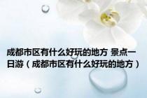 成都市区有什么好玩的地方 景点一日游（成都市区有什么好玩的地方）