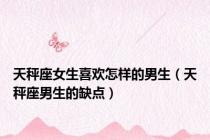 天秤座女生喜欢怎样的男生（天秤座男生的缺点）
