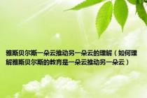 雅斯贝尔斯一朵云推动另一朵云的理解（如何理解雅斯贝尔斯的教育是一朵云推动另一朵云）