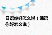 日语你好怎么说（韩语你好怎么说）