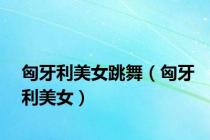 匈牙利美女跳舞（匈牙利美女）