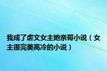 我成了虐文女主她亲哥小说（女主很完美高冷的小说）