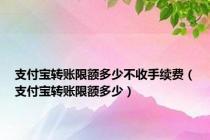 支付宝转账限额多少不收手续费（支付宝转账限额多少）