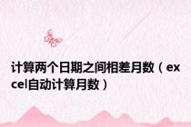 计算两个日期之间相差月数（excel自动计算月数）