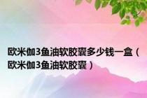 欧米伽3鱼油软胶囊多少钱一盒（欧米伽3鱼油软胶囊）
