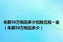 年薪50万税后多少扣除五险一金（年薪50万税后多少）