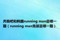 奔跑吧和韩国running man是哪一期（running man鬼屋是哪一期）