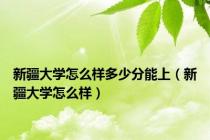 新疆大学怎么样多少分能上（新疆大学怎么样）
