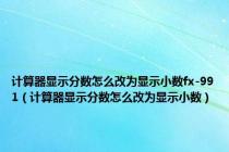 计算器显示分数怎么改为显示小数fx-991（计算器显示分数怎么改为显示小数）