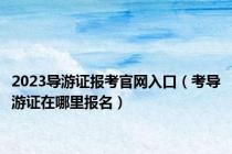 2023导游证报考官网入口（考导游证在哪里报名）