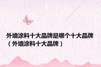 外墙涂料十大品牌是哪个十大品牌（外墙涂料十大品牌）