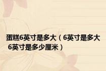 蛋糕6英寸是多大（6英寸是多大 6英寸是多少厘米）