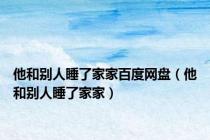 他和别人睡了家家百度网盘（他和别人睡了家家）