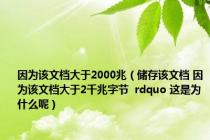 因为该文档大于2000兆（储存该文档 因为该文档大于2千兆字节  rdquo 这是为什么呢）