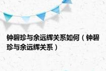 钟碧珍与余远辉关系如何（钟碧珍与余远辉关系）