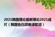 2021韩国理论最新理论2021成片（韩国告白颂音译歌词）