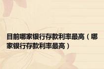 目前哪家银行存款利率最高（哪家银行存款利率最高）