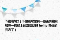 斗破苍穹2（斗破苍穹里有一段萧炎和彩鳞在一艘船上的激情戏码 hellip 具体的我忘了）