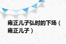 雍正儿子弘时的下场（雍正儿子）