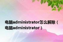 电脑administrator怎么解除（电脑administrator）