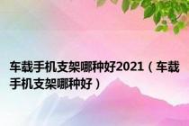 车载手机支架哪种好2021（车载手机支架哪种好）
