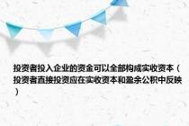 投资者投入企业的资金可以全部构成实收资本（投资者直接投资应在实收资本和盈余公积中反映）