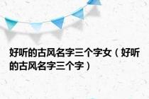 好听的古风名字三个字女（好听的古风名字三个字）