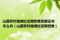 山西农村信用社官网登录需要证书怎么弄（山西农村信用社官网登录）