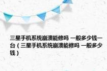 三星手机系统崩溃能修吗 一般多少钱一台（三星手机系统崩溃能修吗 一般多少钱）