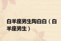 白羊座男生陶白白（白羊座男生）