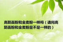 高筋面粉和全麦粉一样吗（请问高筋面粉和全麦粉是不是一样的）