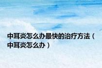 中耳炎怎么办最快的治疗方法（中耳炎怎么办）